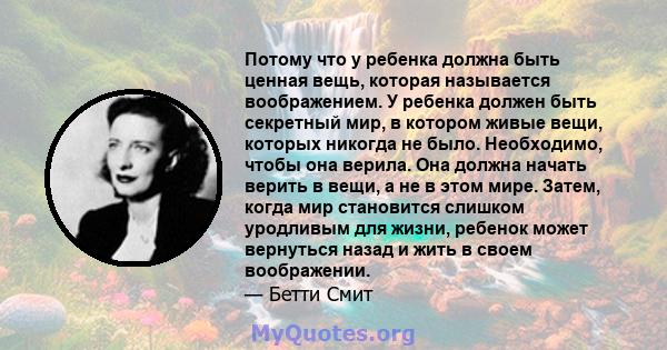 Потому что у ребенка должна быть ценная вещь, которая называется воображением. У ребенка должен быть секретный мир, в котором живые вещи, которых никогда не было. Необходимо, чтобы она верила. Она должна начать верить в 