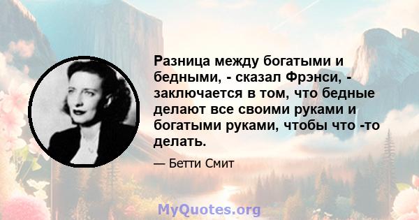 Разница между богатыми и бедными, - сказал Фрэнси, - заключается в том, что бедные делают все своими руками и богатыми руками, чтобы что -то делать.