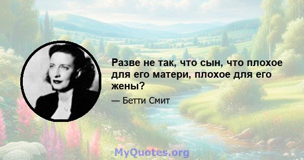 Разве не так, что сын, что плохое для его матери, плохое для его жены?