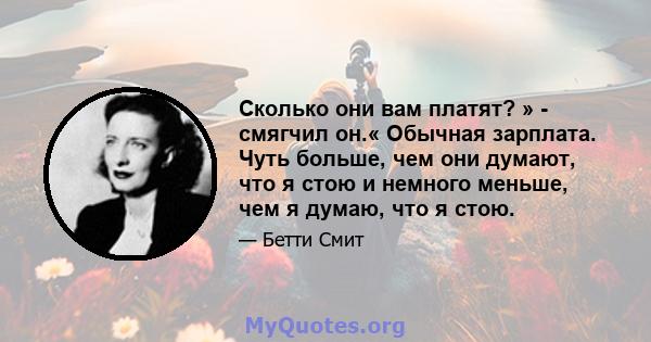 Сколько они вам платят? » - смягчил он.« Обычная зарплата. Чуть больше, чем они думают, что я стою и немного меньше, чем я думаю, что я стою.