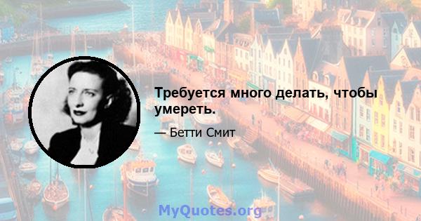 Требуется много делать, чтобы умереть.