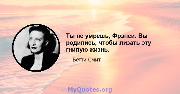 Ты не умрешь, Фрэнси. Вы родились, чтобы лизать эту гнилую жизнь.