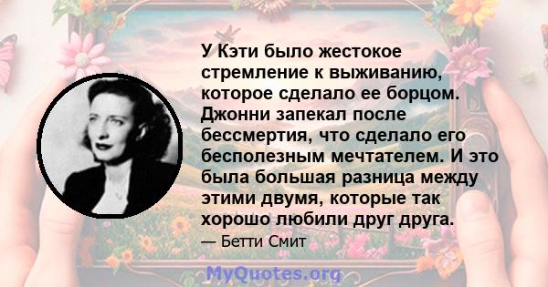 У Кэти было жестокое стремление к выживанию, которое сделало ее борцом. Джонни запекал после бессмертия, что сделало его бесполезным мечтателем. И это была большая разница между этими двумя, которые так хорошо любили