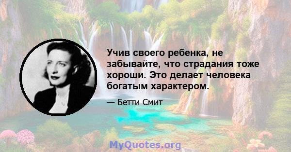 Учив своего ребенка, не забывайте, что страдания тоже хороши. Это делает человека богатым характером.