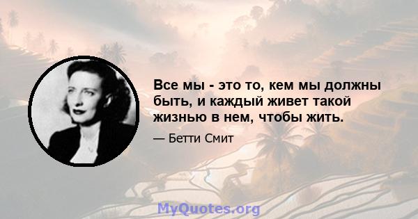 Все мы - это то, кем мы должны быть, и каждый живет такой жизнью в нем, чтобы жить.