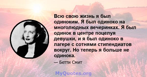 Всю свою жизнь я был одиноким. Я был одиноко на многолюдных вечеринках. Я был одинок в центре поцелуя девушки, и я был одиноко в лагере с сотнями стипендиатов вокруг. Но теперь я больше не одинока.