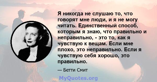 Я никогда не слушаю то, что говорят мне люди, и я не могу читать. Единственный способ, которым я знаю, что правильно и неправильно, - это то, как я чувствую к вещам. Если мне плохо, это неправильно. Если я чувствую себя 