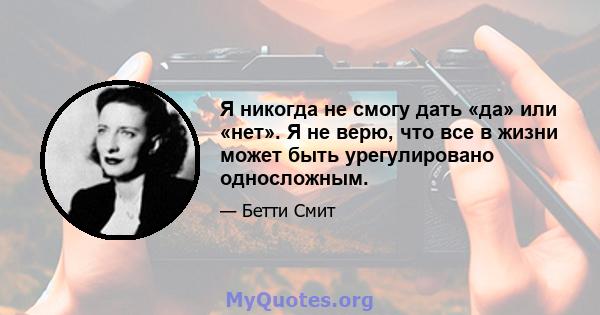 Я никогда не смогу дать «да» или «нет». Я не верю, что все в жизни может быть урегулировано односложным.