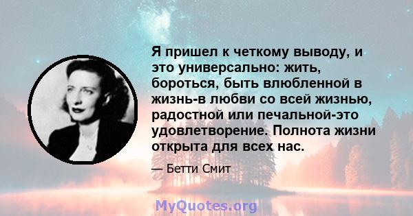 Я пришел к четкому выводу, и это универсально: жить, бороться, быть влюбленной в жизнь-в любви со всей жизнью, радостной или печальной-это удовлетворение. Полнота жизни открыта для всех нас.