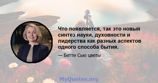 Что появляется, так это новый синтез науки, духовности и лидерства как разных аспектов одного способа бытия.