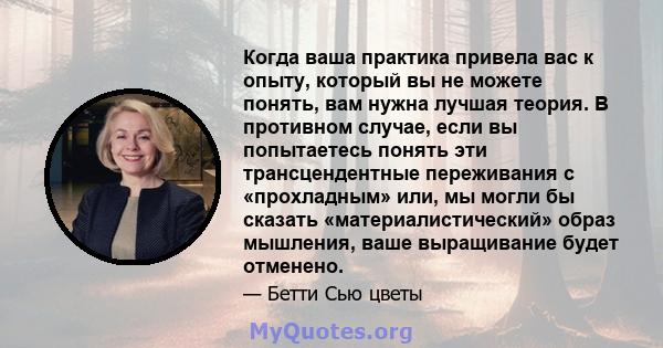 Когда ваша практика привела вас к опыту, который вы не можете понять, вам нужна лучшая теория. В противном случае, если вы попытаетесь понять эти трансцендентные переживания с «прохладным» или, мы могли бы сказать