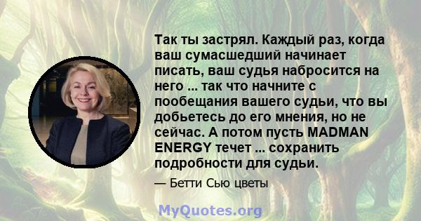 Так ты застрял. Каждый раз, когда ваш сумасшедший начинает писать, ваш судья набросится на него ... так что начните с пообещания вашего судьи, что вы добьетесь до его мнения, но не сейчас. А потом пусть MADMAN ENERGY