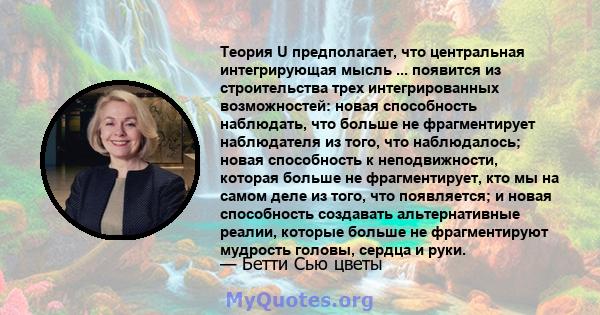 Теория U предполагает, что центральная интегрирующая мысль ... появится из строительства трех интегрированных возможностей: новая способность наблюдать, что больше не фрагментирует наблюдателя из того, что наблюдалось;