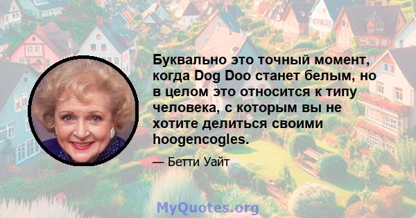 Буквально это точный момент, когда Dog Doo станет белым, но в целом это относится к типу человека, с которым вы не хотите делиться своими hoogencogles.