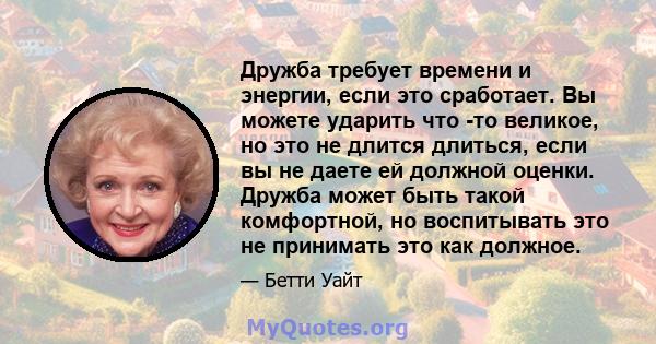 Дружба требует времени и энергии, если это сработает. Вы можете ударить что -то великое, но это не длится длиться, если вы не даете ей должной оценки. Дружба может быть такой комфортной, но воспитывать это не принимать