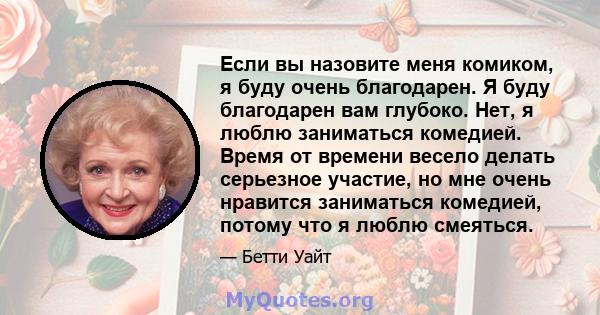 Если вы назовите меня комиком, я буду очень благодарен. Я буду благодарен вам глубоко. Нет, я люблю заниматься комедией. Время от времени весело делать серьезное участие, но мне очень нравится заниматься комедией,