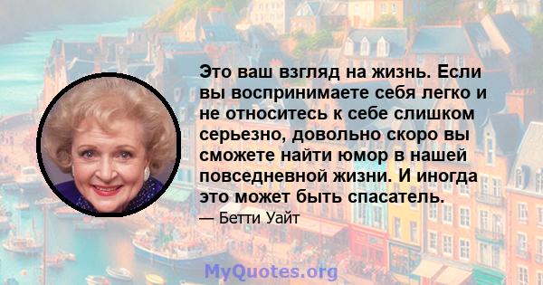 Это ваш взгляд на жизнь. Если вы воспринимаете себя легко и не относитесь к себе слишком серьезно, довольно скоро вы сможете найти юмор в нашей повседневной жизни. И иногда это может быть спасатель.