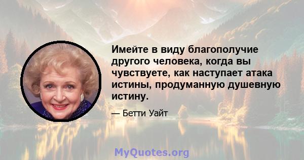 Имейте в виду благополучие другого человека, когда вы чувствуете, как наступает атака истины, продуманную душевную истину.