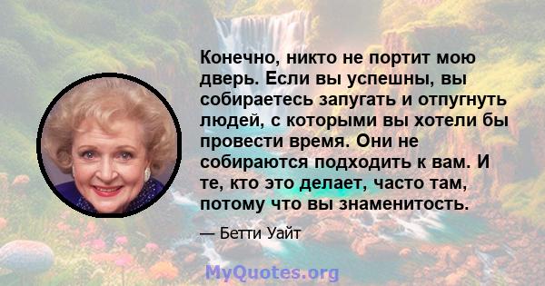 Конечно, никто не портит мою дверь. Если вы успешны, вы собираетесь запугать и отпугнуть людей, с которыми вы хотели бы провести время. Они не собираются подходить к вам. И те, кто это делает, часто там, потому что вы