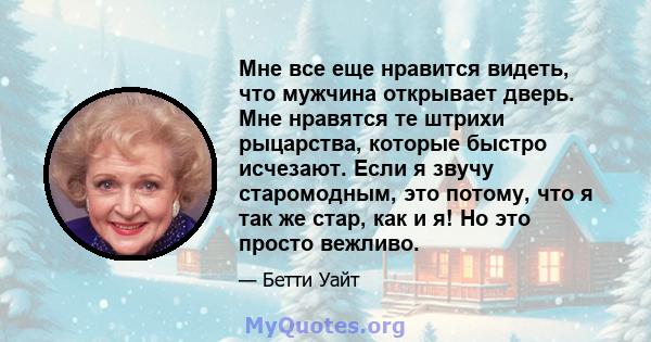 Мне все еще нравится видеть, что мужчина открывает дверь. Мне нравятся те штрихи рыцарства, которые быстро исчезают. Если я звучу старомодным, это потому, что я так же стар, как и я! Но это просто вежливо.