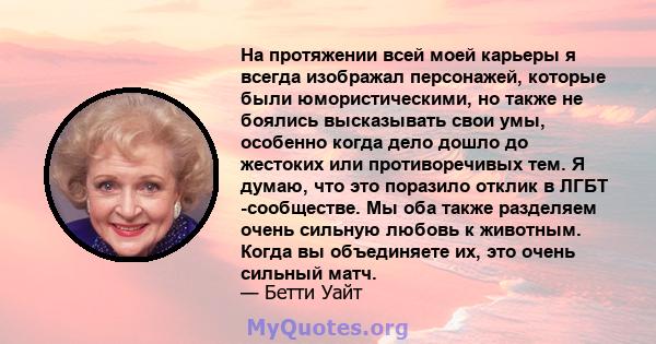 На протяжении всей моей карьеры я всегда изображал персонажей, которые были юмористическими, но также не боялись высказывать свои умы, особенно когда дело дошло до жестоких или противоречивых тем. Я думаю, что это