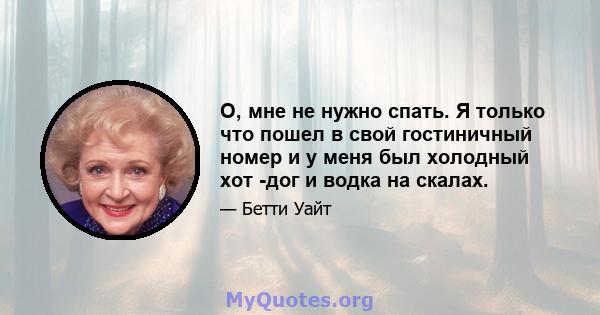 О, мне не нужно спать. Я только что пошел в свой гостиничный номер и у меня был холодный хот -дог и водка на скалах.