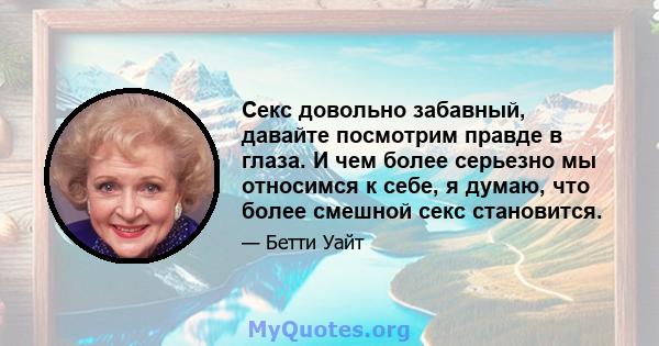 Секс довольно забавный, давайте посмотрим правде в глаза. И чем более серьезно мы относимся к себе, я думаю, что более смешной секс становится.