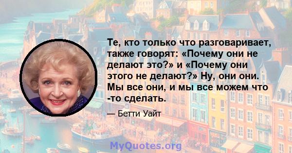 Те, кто только что разговаривает, также говорят: «Почему они не делают это?» и «Почему они этого не делают?» Ну, они они. Мы все они, и мы все можем что -то сделать.