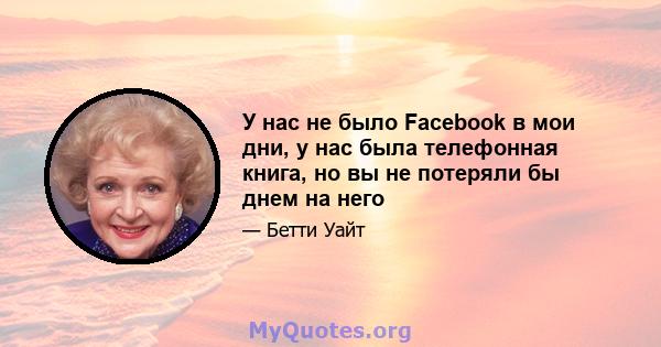 У нас не было Facebook в мои дни, у нас была телефонная книга, но вы не потеряли бы днем ​​на него