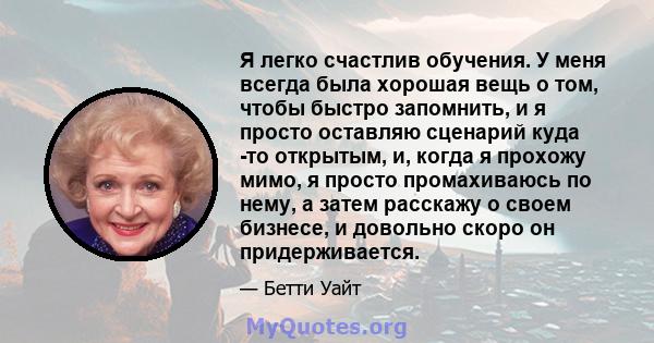 Я легко счастлив обучения. У меня всегда была хорошая вещь о том, чтобы быстро запомнить, и я просто оставляю сценарий куда -то открытым, и, когда я прохожу мимо, я просто промахиваюсь по нему, а затем расскажу о своем