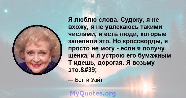 Я люблю слова. Судоку, я не вхожу, я не увлекаюсь такими числами, и есть люди, которые зацепили это. Но кроссворды, я просто не могу - если я получу щенка, и я устрою его бумажным Т идешь, дорогая. Я возьму это.'