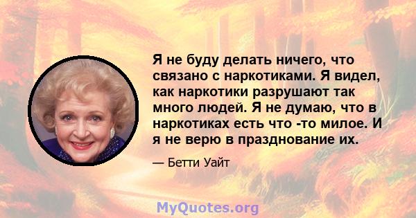 Я не буду делать ничего, что связано с наркотиками. Я видел, как наркотики разрушают так много людей. Я не думаю, что в наркотиках есть что -то милое. И я не верю в празднование их.