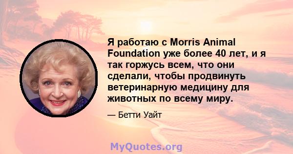 Я работаю с Morris Animal Foundation уже более 40 лет, и я так горжусь всем, что они сделали, чтобы продвинуть ветеринарную медицину для животных по всему миру.