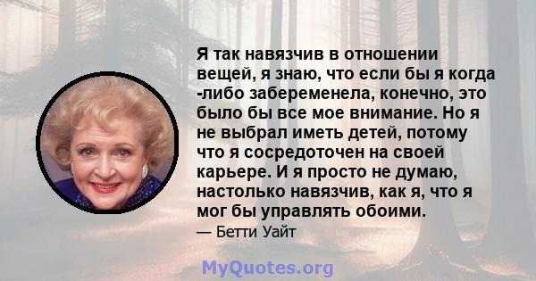 Я так навязчив в отношении вещей, я знаю, что если бы я когда -либо забеременела, конечно, это было бы все мое внимание. Но я не выбрал иметь детей, потому что я сосредоточен на своей карьере. И я просто не думаю,