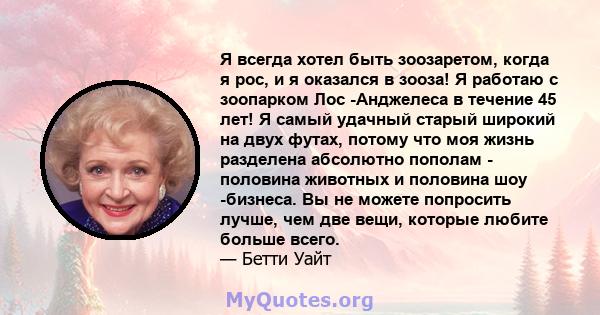 Я всегда хотел быть зоозаретом, когда я рос, и я оказался в зооза! Я работаю с зоопарком Лос -Анджелеса в течение 45 лет! Я самый удачный старый широкий на двух футах, потому что моя жизнь разделена абсолютно пополам -