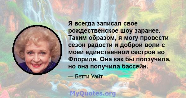 Я всегда записал свое рождественское шоу заранее. Таким образом, я могу провести сезон радости и доброй воли с моей единственной сестрой во Флориде. Она как бы ползучила, но она получила бассейн.