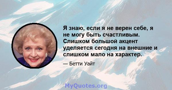 Я знаю, если я не верен себе, я не могу быть счастливым. Слишком большой акцент уделяется сегодня на внешние и слишком мало на характер.