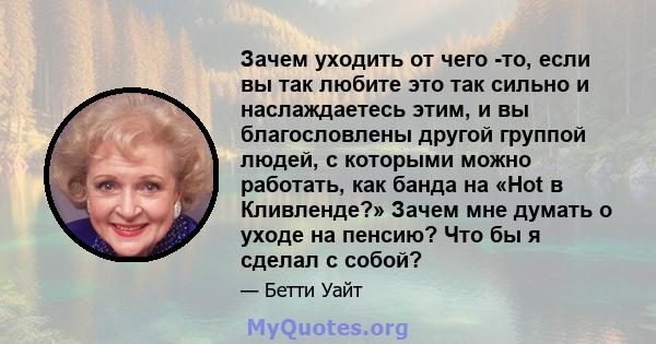 Зачем уходить от чего -то, если вы так любите это так сильно и наслаждаетесь этим, и вы благословлены другой группой людей, с которыми можно работать, как банда на «Hot в Кливленде?» Зачем мне думать о уходе на пенсию?