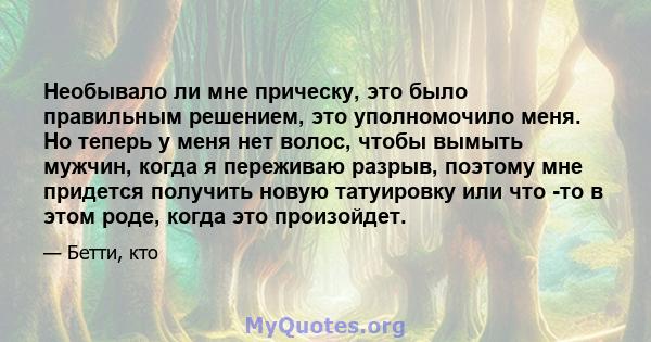 Необывало ли мне прическу, это было правильным решением, это уполномочило меня. Но теперь у меня нет волос, чтобы вымыть мужчин, когда я переживаю разрыв, поэтому мне придется получить новую татуировку или что -то в