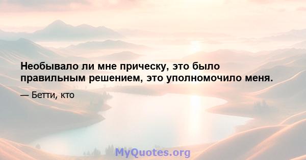 Необывало ли мне прическу, это было правильным решением, это уполномочило меня.