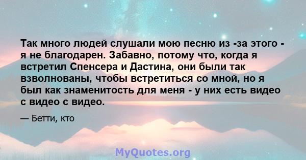 Так много людей слушали мою песню из -за этого - я не благодарен. Забавно, потому что, когда я встретил Спенсера и Дастина, они были так взволнованы, чтобы встретиться со мной, но я был как знаменитость для меня - у них 