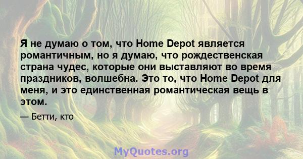 Я не думаю о том, что Home Depot является романтичным, но я думаю, что рождественская страна чудес, которые они выставляют во время праздников, волшебна. Это то, что Home Depot для меня, и это единственная романтическая 