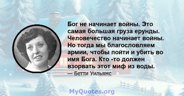 Бог не начинает войны. Это самая большая груза ерунды. Человечество начинает войны. Но тогда мы благословляем армии, чтобы пойти и убить во имя Бога. Кто -то должен взорвать этот миф из воды.