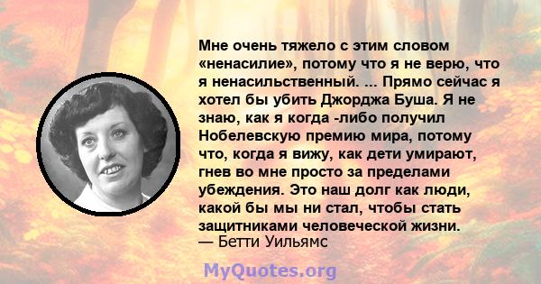 Мне очень тяжело с этим словом «ненасилие», потому что я не верю, что я ненасильственный. ... Прямо сейчас я хотел бы убить Джорджа Буша. Я не знаю, как я когда -либо получил Нобелевскую премию мира, потому что, когда я 