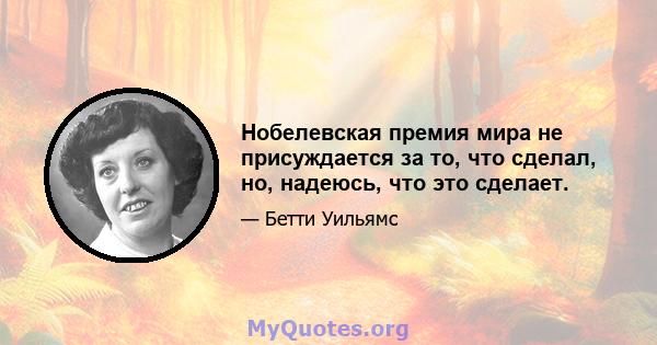 Нобелевская премия мира не присуждается за то, что сделал, но, надеюсь, что это сделает.