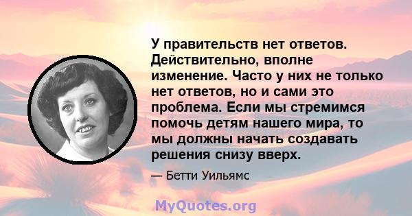 У правительств нет ответов. Действительно, вполне изменение. Часто у них не только нет ответов, но и сами это проблема. Если мы стремимся помочь детям нашего мира, то мы должны начать создавать решения снизу вверх.