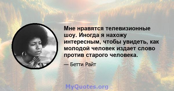 Мне нравятся телевизионные шоу. Иногда я нахожу интересным, чтобы увидеть, как молодой человек издает слово против старого человека.