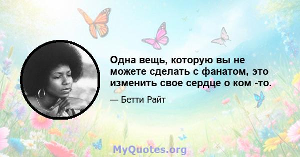 Одна вещь, которую вы не можете сделать с фанатом, это изменить свое сердце о ком -то.