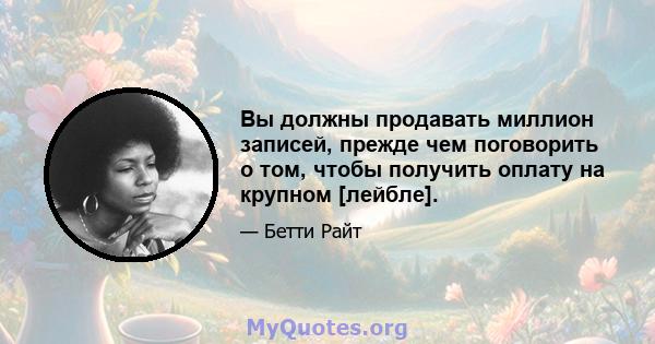 Вы должны продавать миллион записей, прежде чем поговорить о том, чтобы получить оплату на крупном [лейбле].