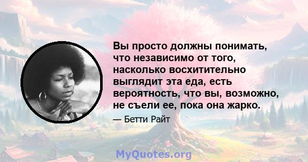 Вы просто должны понимать, что независимо от того, насколько восхитительно выглядит эта еда, есть вероятность, что вы, возможно, не съели ее, пока она жарко.